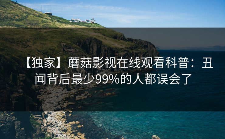 【独家】蘑菇影视在线观看科普：丑闻背后最少99%的人都误会了