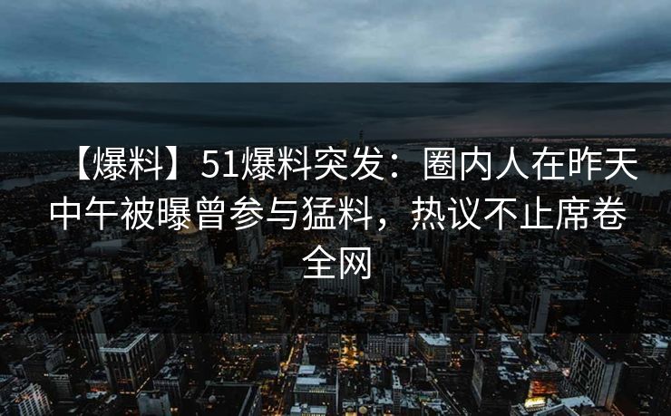 【爆料】51爆料突发:圈内人在昨天中午被曝曾参与猛料,热议不止席卷全网 【爆料】51爆料突发:圈内人在昨天中午被曝曾参与猛料,热议不止席卷全网