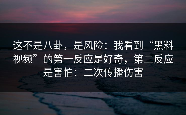 这不是八卦,是风险:我看到“黑料视频”的第一反应是好奇,第二反应是害怕:二次传播伤害 这不是八卦,是风险:我看到“黑料视频”的第一反应是好奇,第二反应是害怕:二次传播伤害