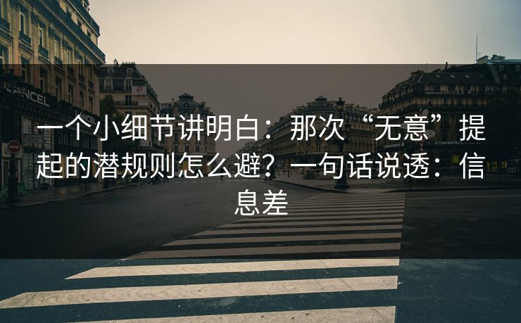 一个小细节讲明白：那次“无意”提起的潜规则怎么避？一句话说透：信息差