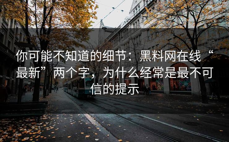 你可能不知道的细节：黑料网在线“最新”两个字，为什么经常是最不可信的提示