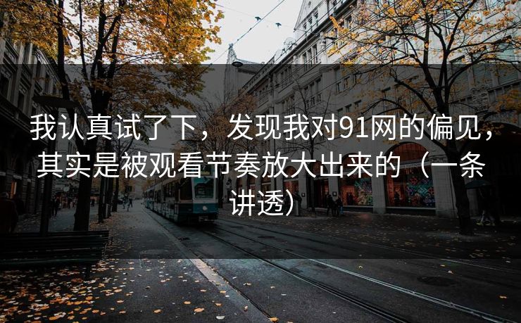 我认真试了下,发现我对91网的偏见,其实是被观看节奏放大出来的(一条讲透) 我认真试了下,发现我对91网的偏见,其实是被观看节奏放大出来的(一条讲透)