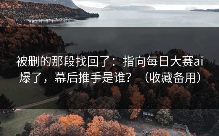 被删的那段找回了:指向每日大赛ai爆了,幕后推手是谁?(收藏备用) 被删的那段找回了:指向每日大赛ai爆了,幕后推手是谁?(收藏备用)