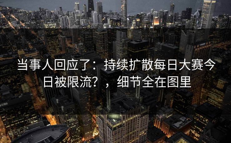 当事人回应了：持续扩散每日大赛今日被限流？，细节全在图里