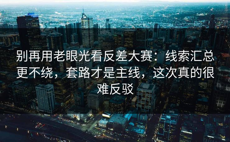 别再用老眼光看反差大赛:线索汇总更不绕,套路才是主线,这次真的很难反驳 别再用老眼光看反差大赛:线索汇总更不绕,套路才是主线,这次真的很难反驳