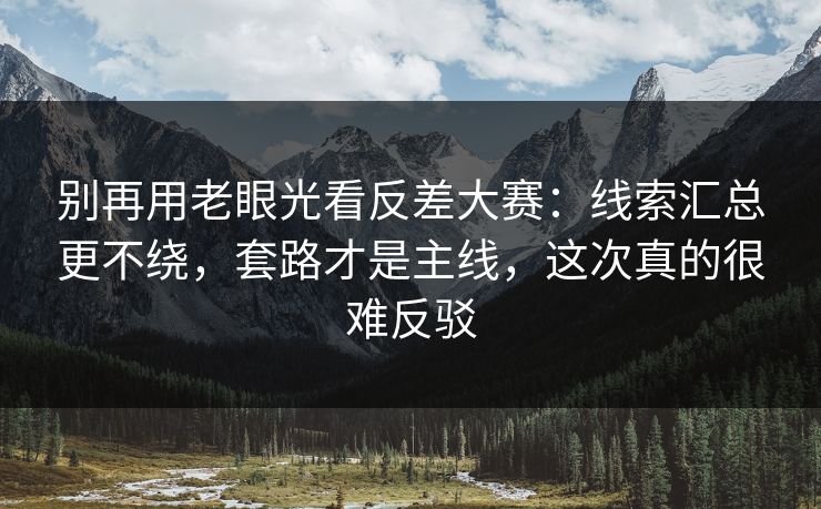 别再用老眼光看反差大赛:线索汇总更不绕,套路才是主线,这次真的很难反驳 别再用老眼光看反差大赛:线索汇总更不绕,套路才是主线,这次真的很难反驳