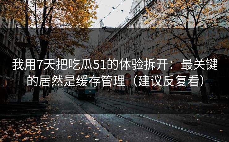 我用7天把吃瓜51的体验拆开：最关键的居然是缓存管理（建议反复看）