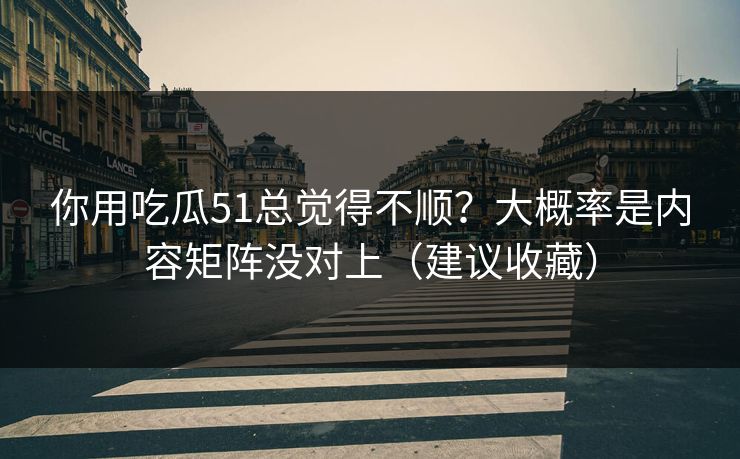 你用吃瓜51总觉得不顺？大概率是内容矩阵没对上（建议收藏）