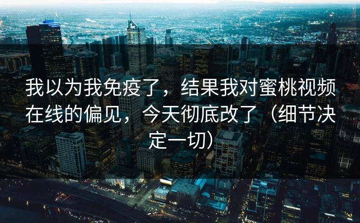 我以为我免疫了,结果我对蜜桃视频在线的偏见,今天彻底改了(细节决定一切) 我以为我免疫了,结果我对蜜桃视频在线的偏见,今天彻底改了(细节决定一切)