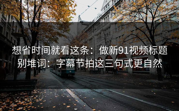 想省时间就看这条：做新91视频标题别堆词：字幕节拍这三句式更自然