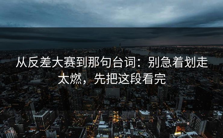 从反差大赛到那句台词：别急着划走太燃，先把这段看完