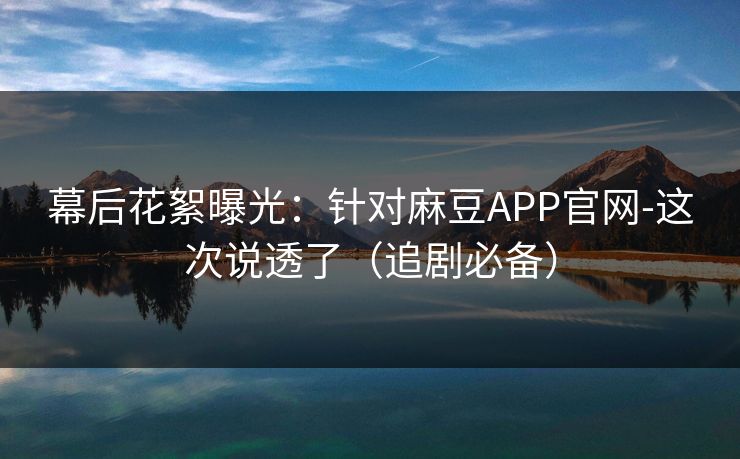 幕后花絮曝光:针对麻豆APP官网-这次说透了(追剧必备) 幕后花絮曝光:针对麻豆APP官网-这次说透了(追剧必备)