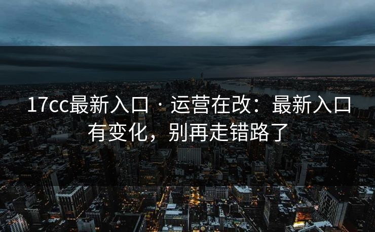 17cc最新入口 · 运营在改：最新入口有变化，别再走错路了