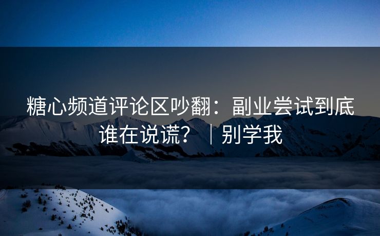 糖心频道评论区吵翻：副业尝试到底谁在说谎？｜别学我