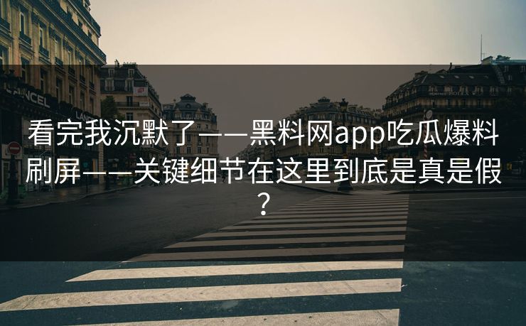看完我沉默了——黑料网app吃瓜爆料刷屏——关键细节在这里到底是真是假？
