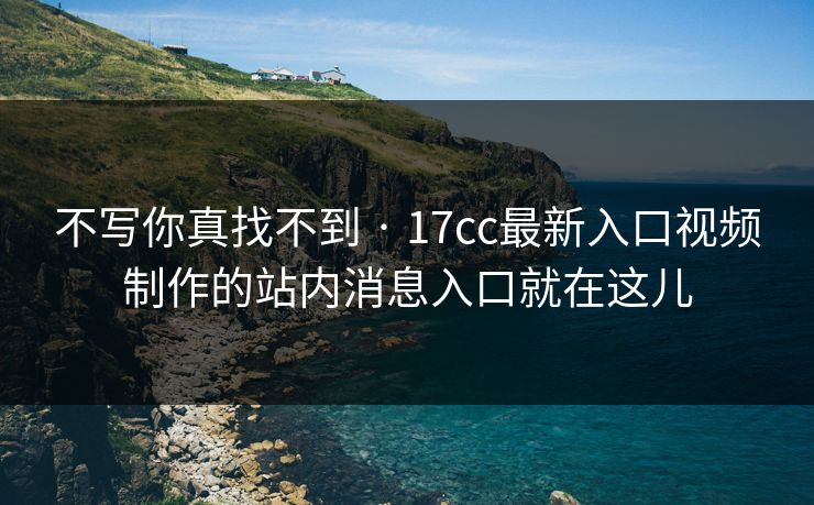 不写你真找不到 · 17cc最新入口视频制作的站内消息入口就在这儿 不写你真找不到 · 17cc最新入口视频制作的站内消息入口就在这儿