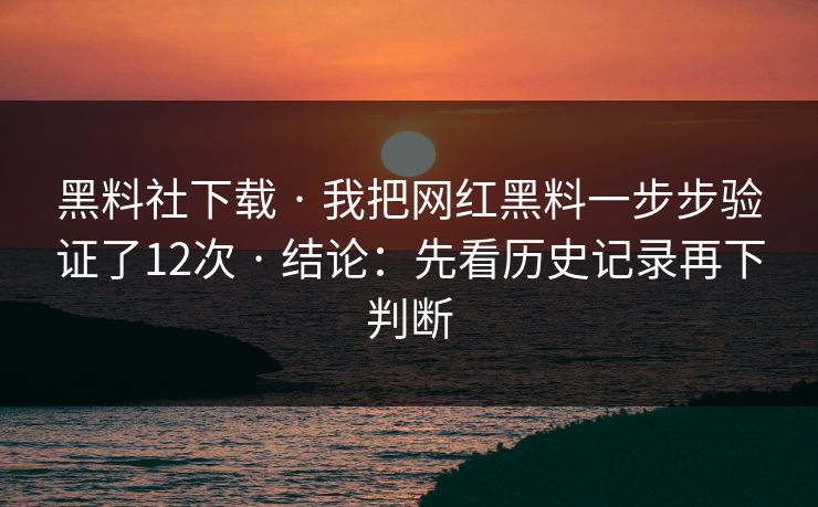黑料社下载 · 我把网红黑料一步步验证了12次 · 结论:先看历史记录再下判断 黑料社下载 · 我把网红黑料一步步验证了12次 · 结论:先看历史记录再下判断