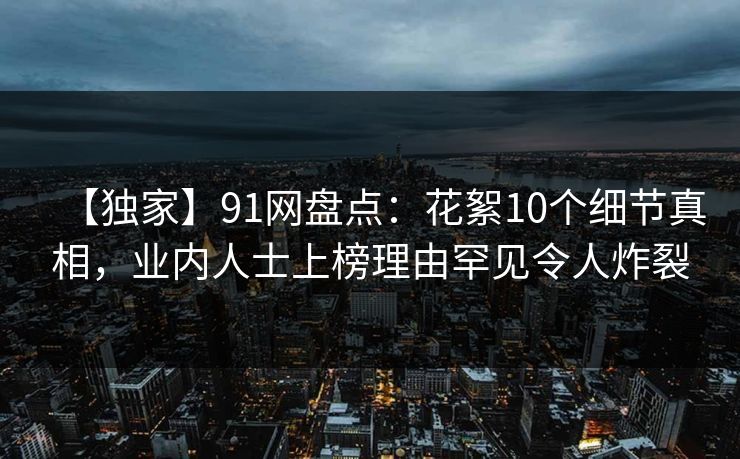 【独家】91网盘点：花絮10个细节真相，业内人士上榜理由罕见令人炸裂