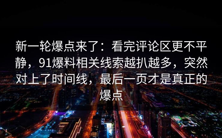 新一轮爆点来了：看完评论区更不平静，91爆料相关线索越扒越多，突然对上了时间线，最后一页才是真正的爆点