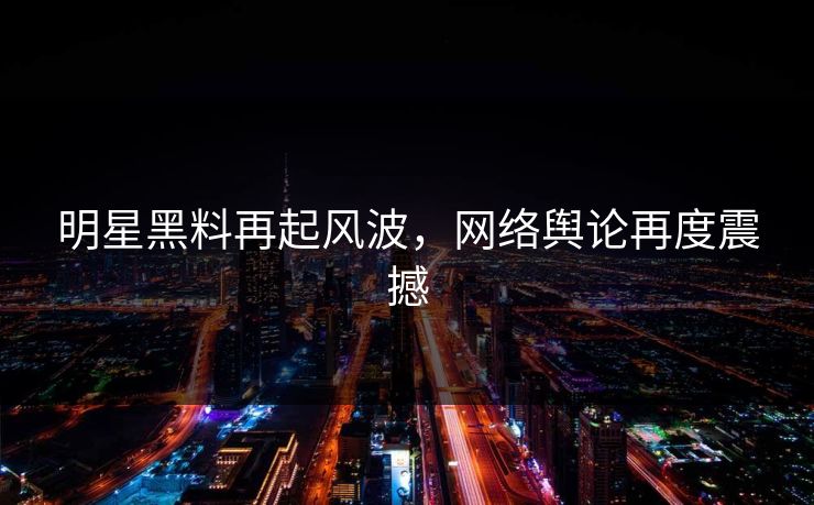 明星黑料再起风波，网络舆论再度震撼