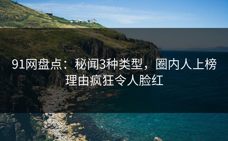 91网盘点:秘闻3种类型,圈内人上榜理由疯狂令人脸红 91网盘点:秘闻3种类型,圈内人上榜理由疯狂令人脸红